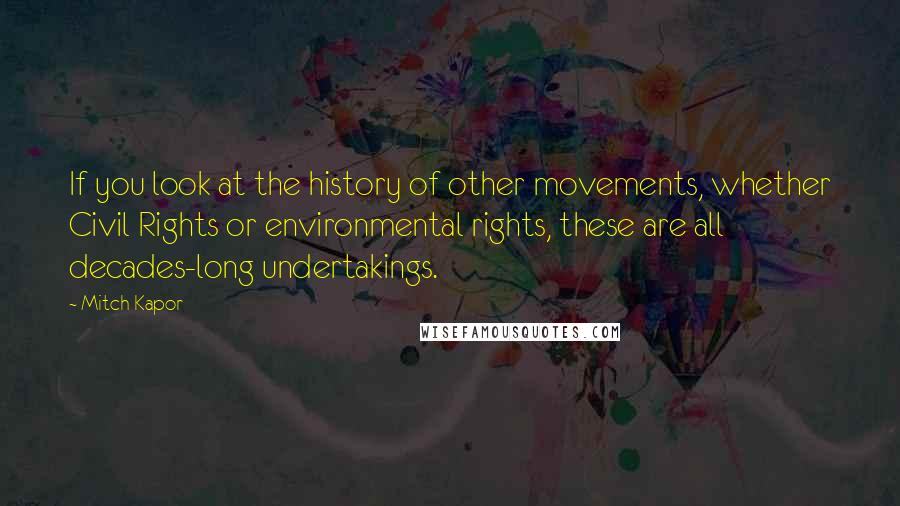 Mitch Kapor quotes: If you look at the history of other movements, whether Civil Rights or environmental rights, these are all decades-long undertakings.