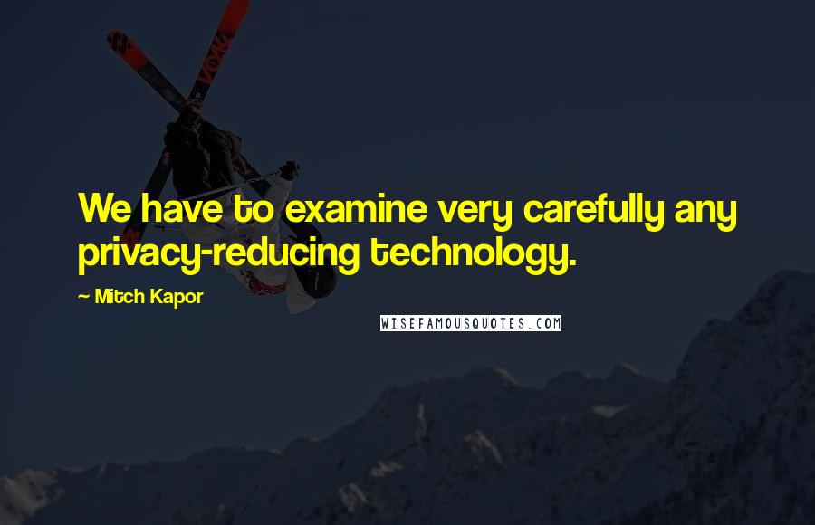 Mitch Kapor quotes: We have to examine very carefully any privacy-reducing technology.