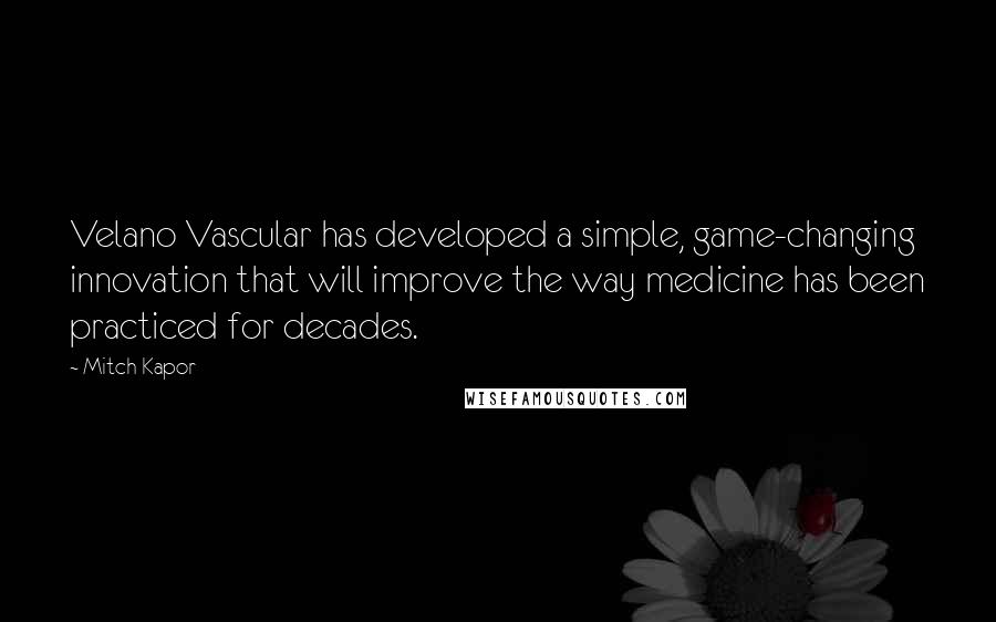 Mitch Kapor quotes: Velano Vascular has developed a simple, game-changing innovation that will improve the way medicine has been practiced for decades.