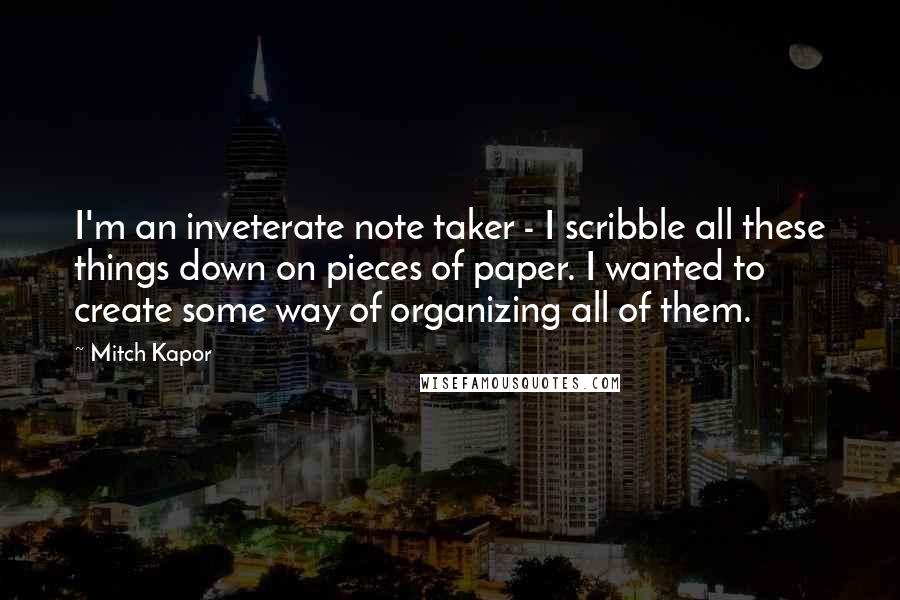 Mitch Kapor quotes: I'm an inveterate note taker - I scribble all these things down on pieces of paper. I wanted to create some way of organizing all of them.