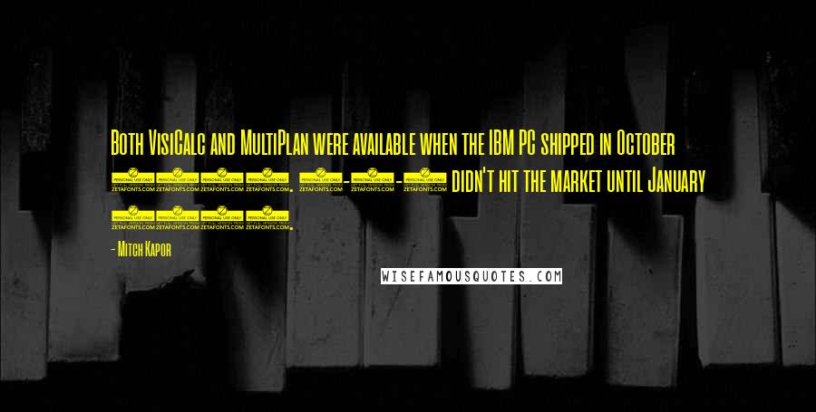 Mitch Kapor quotes: Both VisiCalc and MultiPlan were available when the IBM PC shipped in October 1981. 1-2-3 didn't hit the market until January 1983.