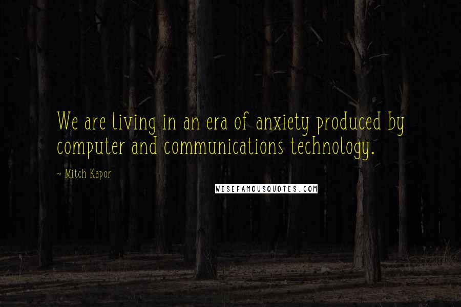 Mitch Kapor quotes: We are living in an era of anxiety produced by computer and communications technology.