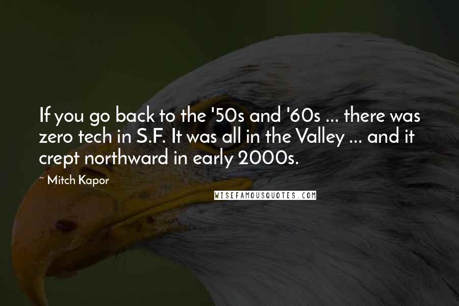 Mitch Kapor quotes: If you go back to the '50s and '60s ... there was zero tech in S.F. It was all in the Valley ... and it crept northward in early 2000s.