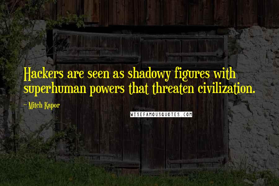 Mitch Kapor quotes: Hackers are seen as shadowy figures with superhuman powers that threaten civilization.