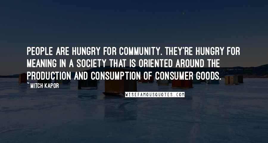 Mitch Kapor quotes: People are hungry for community. They're hungry for meaning in a society that is oriented around the production and consumption of consumer goods.