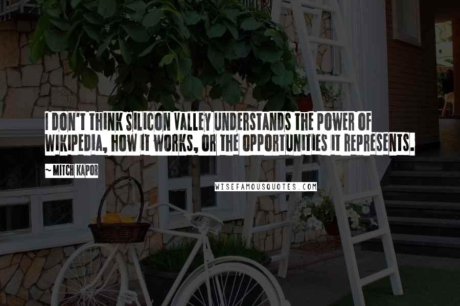 Mitch Kapor quotes: I don't think Silicon Valley understands the power of Wikipedia, how it works, or the opportunities it represents.