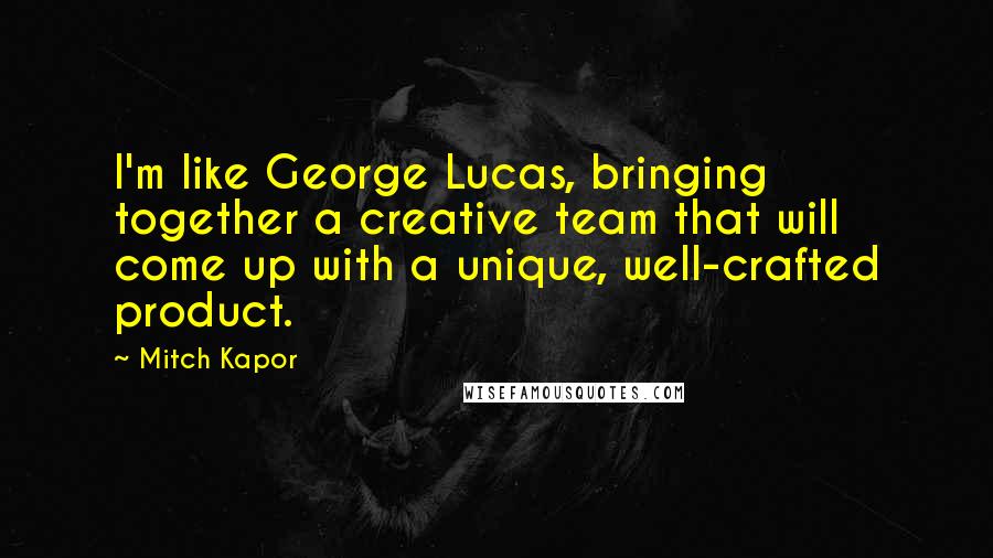 Mitch Kapor quotes: I'm like George Lucas, bringing together a creative team that will come up with a unique, well-crafted product.