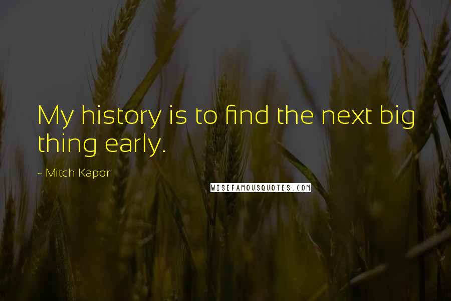 Mitch Kapor quotes: My history is to find the next big thing early.