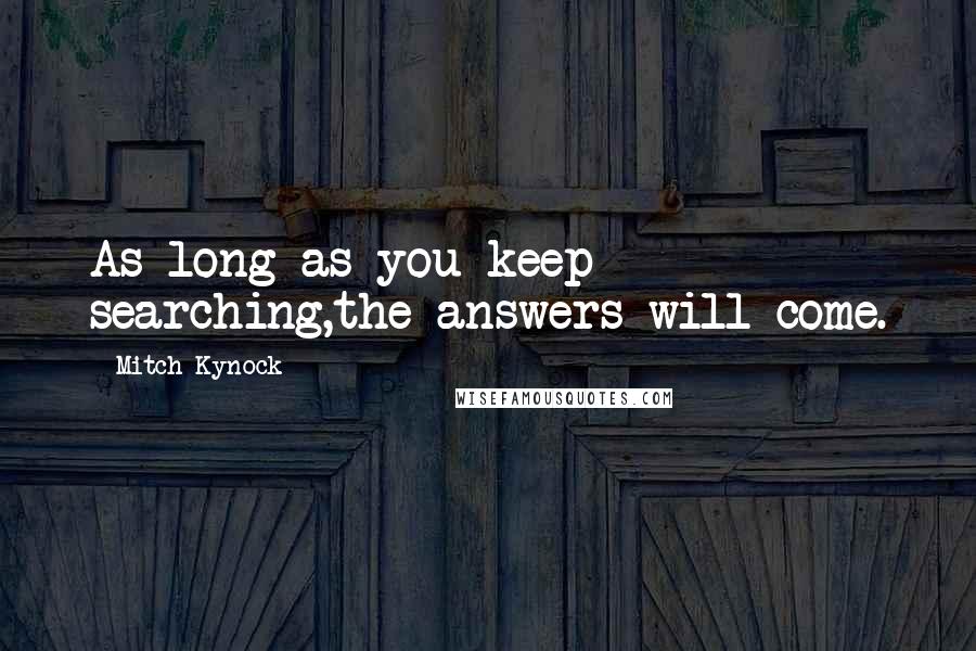 Mitch Kynock quotes: As long as you keep searching,the answers will come.