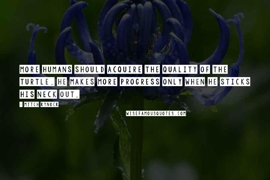 Mitch Kynock quotes: More humans should acquire the quality of the turtle. He makes more progress only when he sticks his neck out.