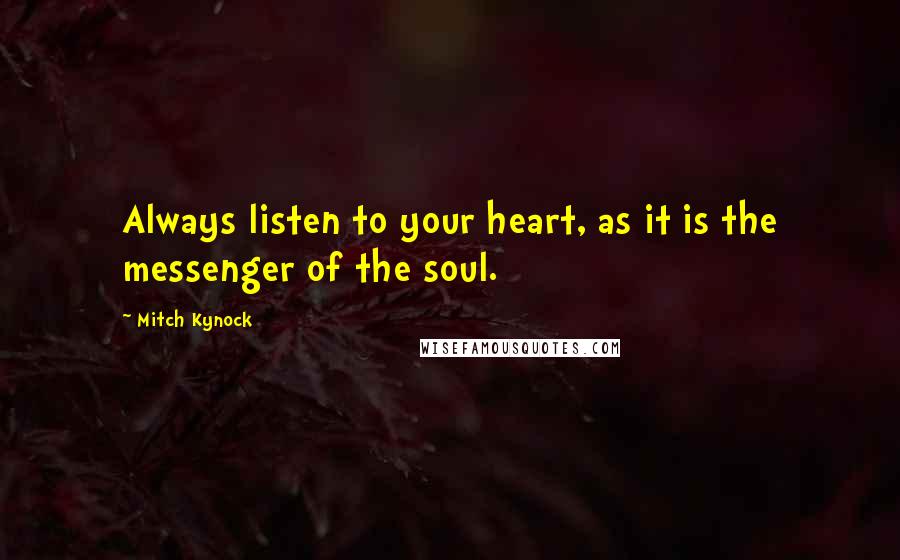 Mitch Kynock quotes: Always listen to your heart, as it is the messenger of the soul.