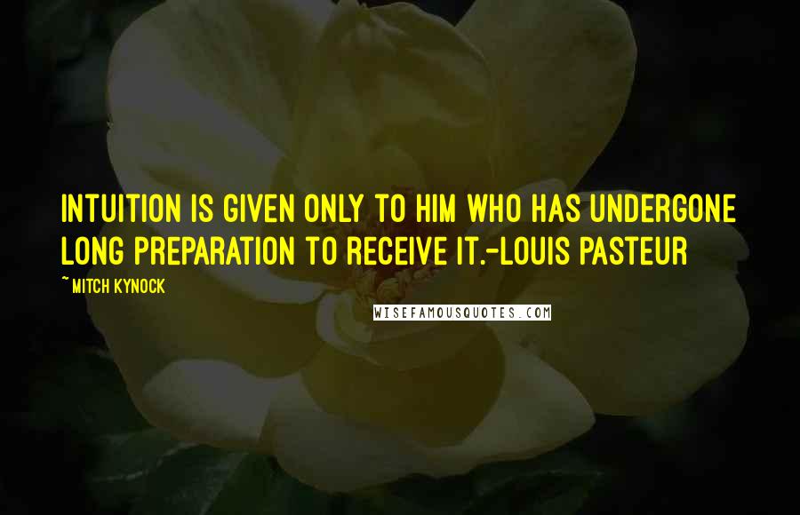 Mitch Kynock quotes: Intuition is given only to him who has undergone long preparation to receive it.-Louis Pasteur