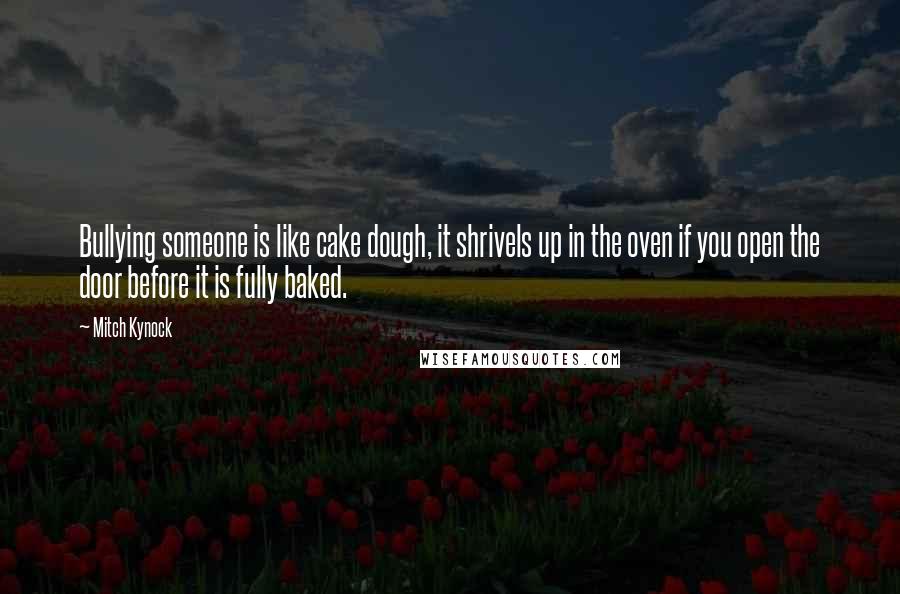 Mitch Kynock quotes: Bullying someone is like cake dough, it shrivels up in the oven if you open the door before it is fully baked.