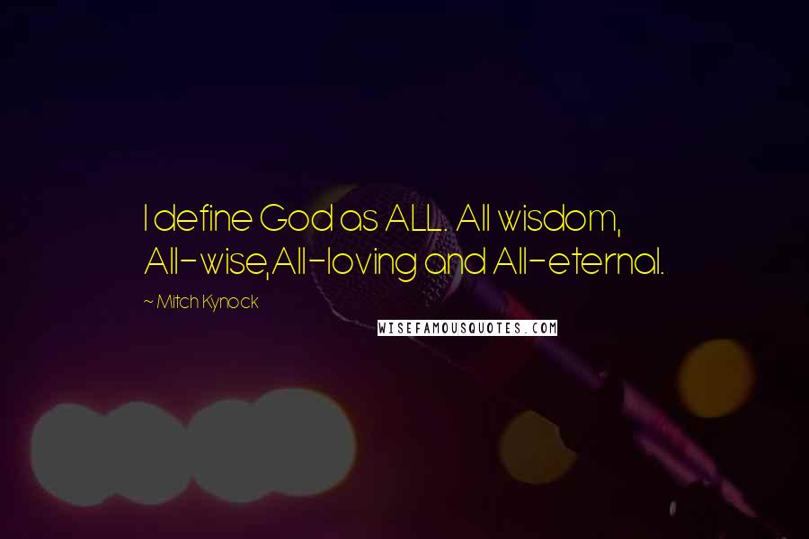 Mitch Kynock quotes: I define God as ALL. All wisdom, All-wise,All-loving and All-eternal.