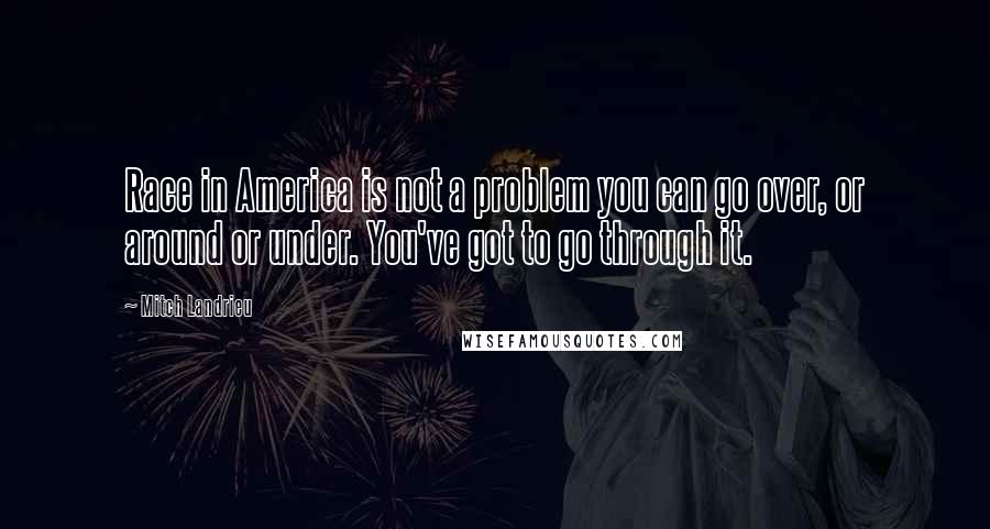 Mitch Landrieu quotes: Race in America is not a problem you can go over, or around or under. You've got to go through it.