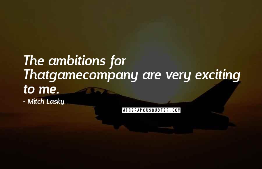 Mitch Lasky quotes: The ambitions for Thatgamecompany are very exciting to me.