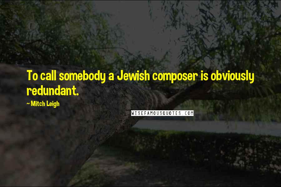 Mitch Leigh quotes: To call somebody a Jewish composer is obviously redundant.
