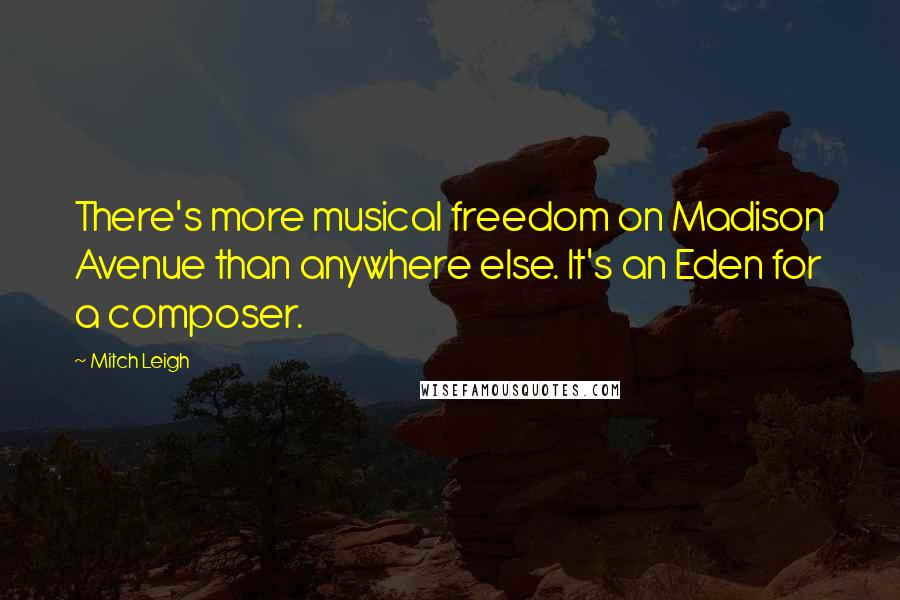 Mitch Leigh quotes: There's more musical freedom on Madison Avenue than anywhere else. It's an Eden for a composer.