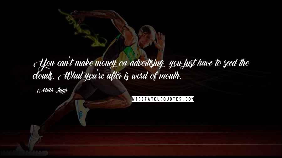 Mitch Leigh quotes: You can't make money on advertising; you just have to seed the clouds. What you're after is word of mouth. Mitch Leigh quotes: You can't make money on advertising; you just have to seed the clouds. What you're after is word of mouth.