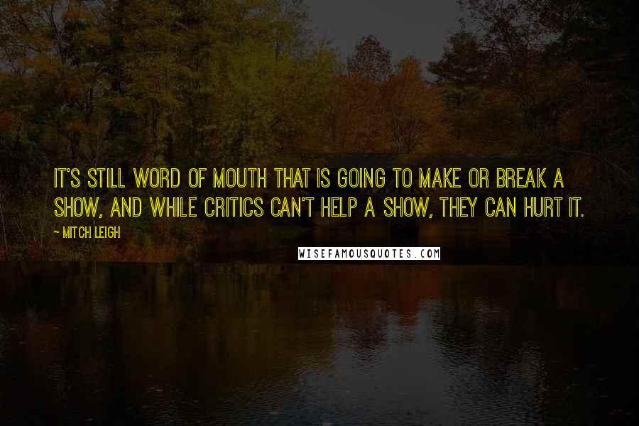 Mitch Leigh quotes: It's still word of mouth that is going to make or break a show, and while critics can't help a show, they can hurt it.