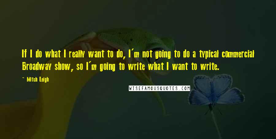 Mitch Leigh quotes: If I do what I really want to do, I'm not going to do a typical commercial Broadway show, so I'm going to write what I want to write.