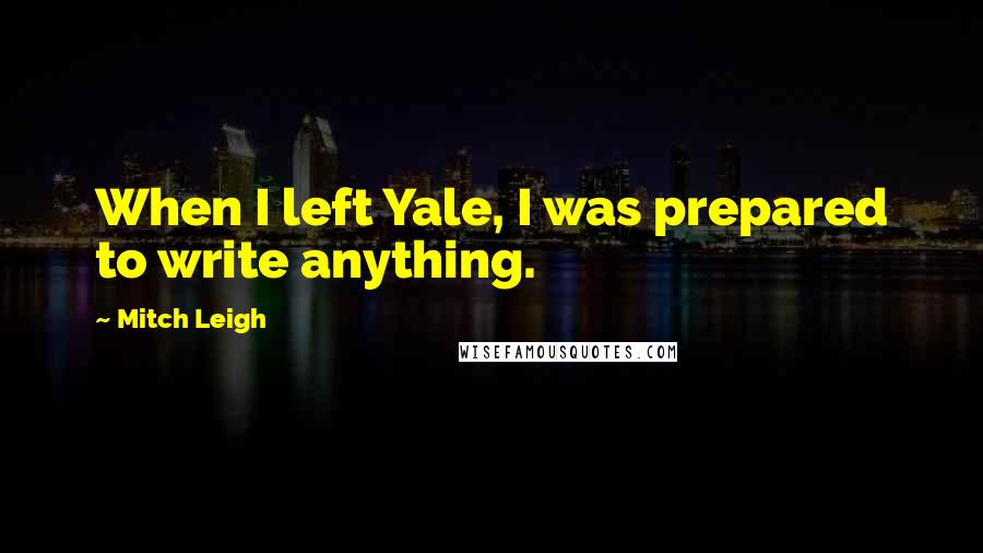 Mitch Leigh quotes: When I left Yale, I was prepared to write anything.