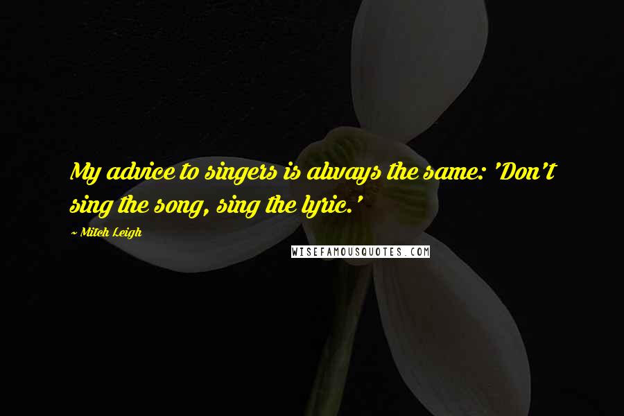 Mitch Leigh quotes: My advice to singers is always the same: 'Don't sing the song, sing the lyric.'