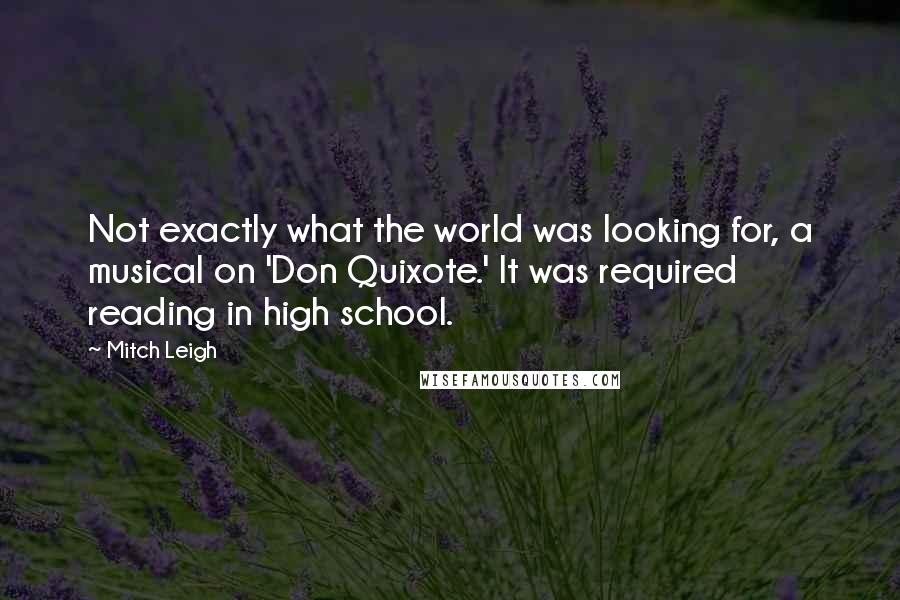 Mitch Leigh quotes: Not exactly what the world was looking for, a musical on 'Don Quixote.' It was required reading in high school.