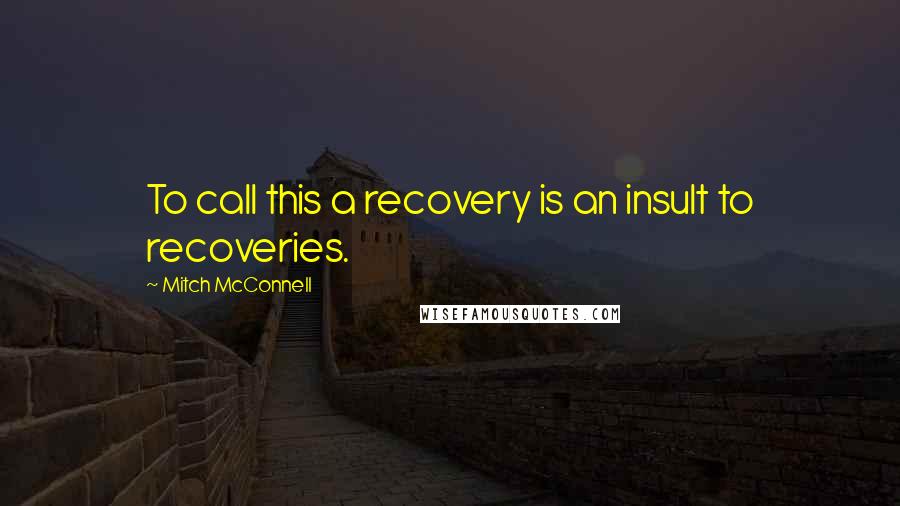 Mitch McConnell quotes: To call this a recovery is an insult to recoveries.