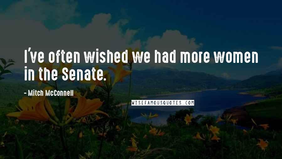 Mitch McConnell quotes: I've often wished we had more women in the Senate.