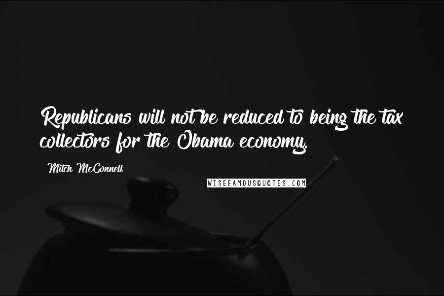 Mitch McConnell quotes: Republicans will not be reduced to being the tax collectors for the Obama economy.