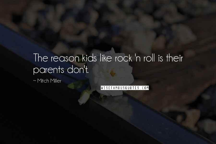 Mitch Miller quotes: The reason kids like rock 'n roll is their parents don't.