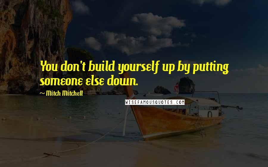 Mitch Mitchell quotes: You don't build yourself up by putting someone else down.