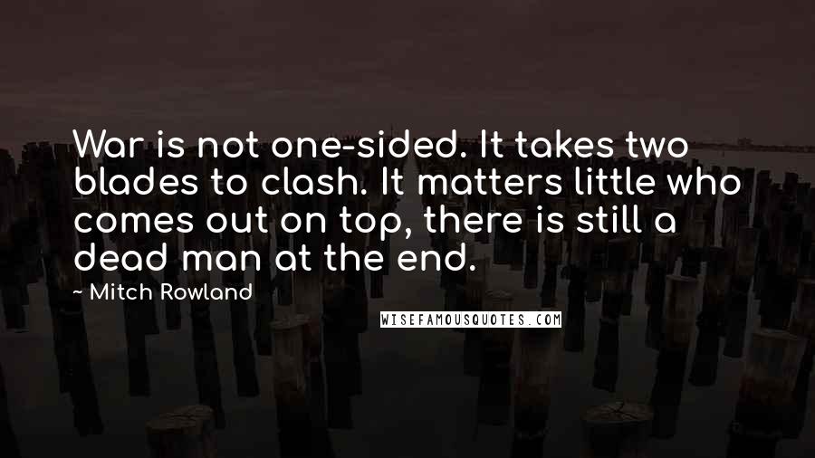 Mitch Rowland quotes: War is not one-sided. It takes two blades to clash. It matters little who comes out on top, there is still a dead man at the end.