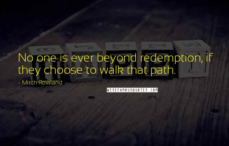 Mitch Rowland quotes: No one is ever beyond redemption, if they choose to walk that path.