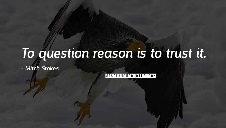 Mitch Stokes quotes: To question reason is to trust it.