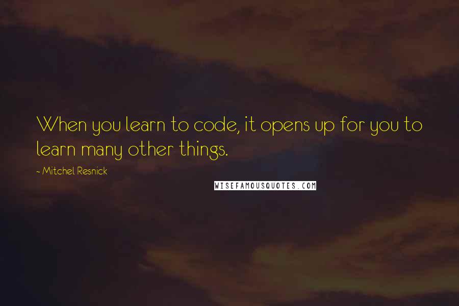 Mitchel Resnick quotes: When you learn to code, it opens up for you to learn many other things.