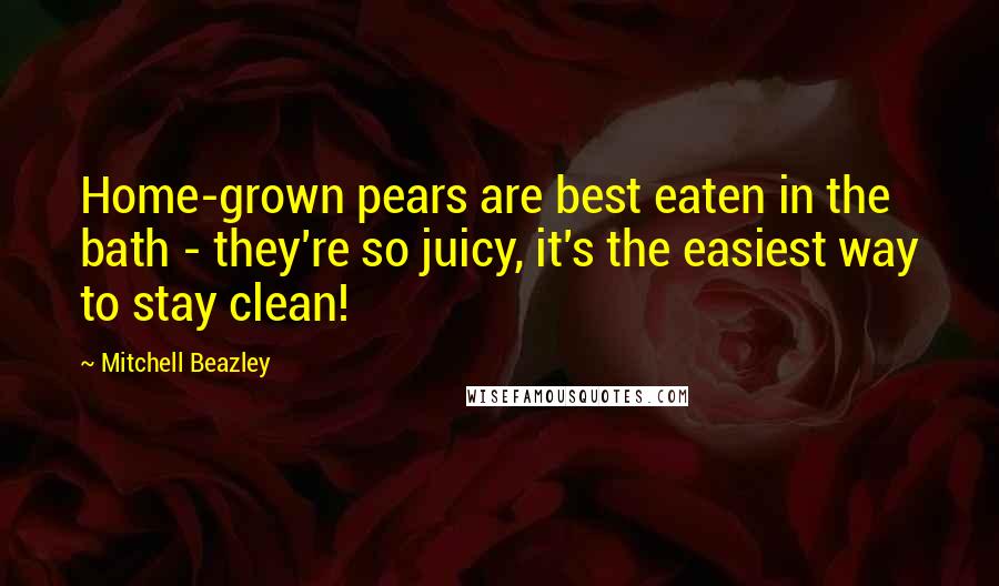 Mitchell Beazley quotes: Home-grown pears are best eaten in the bath - they're so juicy, it's the easiest way to stay clean!