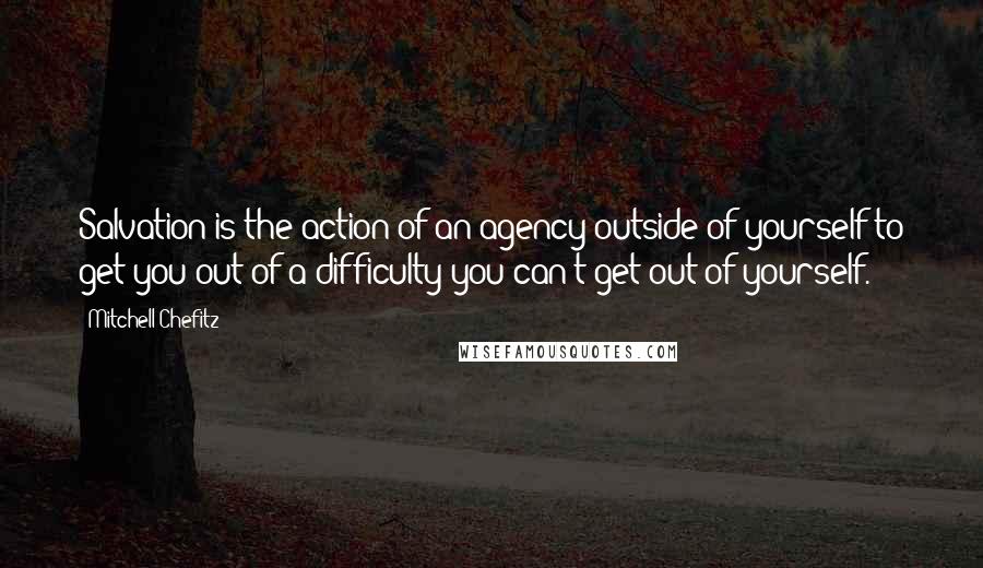 Mitchell Chefitz quotes: Salvation is the action of an agency outside of yourself to get you out of a difficulty you can't get out of yourself.