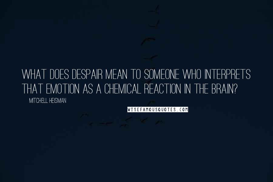 Mitchell Heisman quotes: What does despair mean to someone who interprets that emotion as a chemical reaction in the brain?