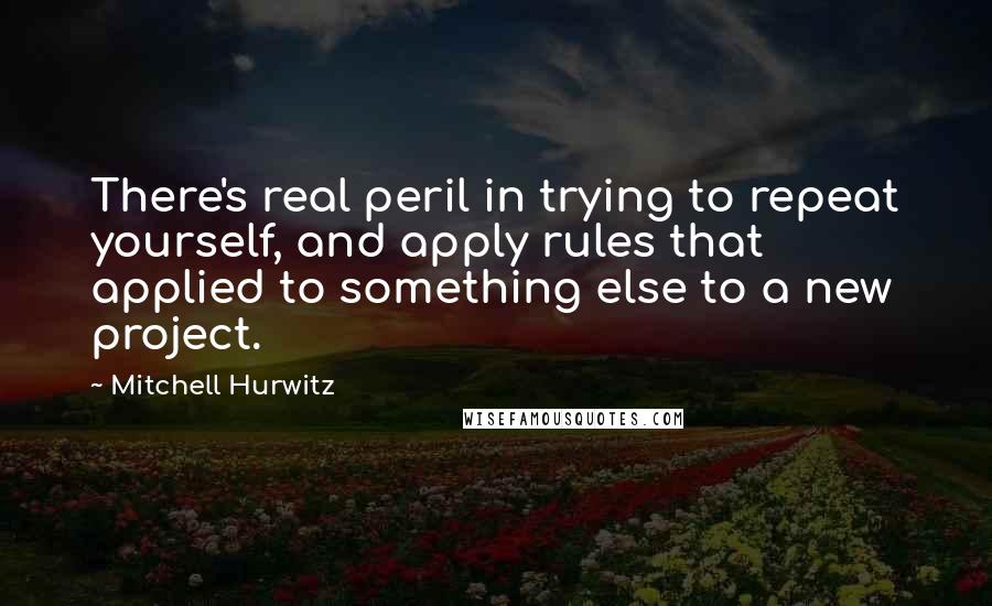 Mitchell Hurwitz quotes: There's real peril in trying to repeat yourself, and apply rules that applied to something else to a new project.