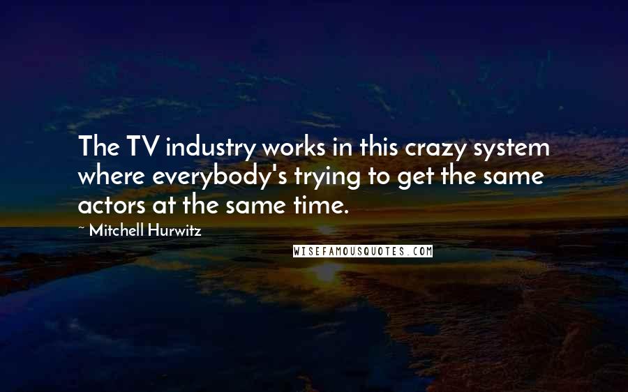 Mitchell Hurwitz quotes: The TV industry works in this crazy system where everybody's trying to get the same actors at the same time.