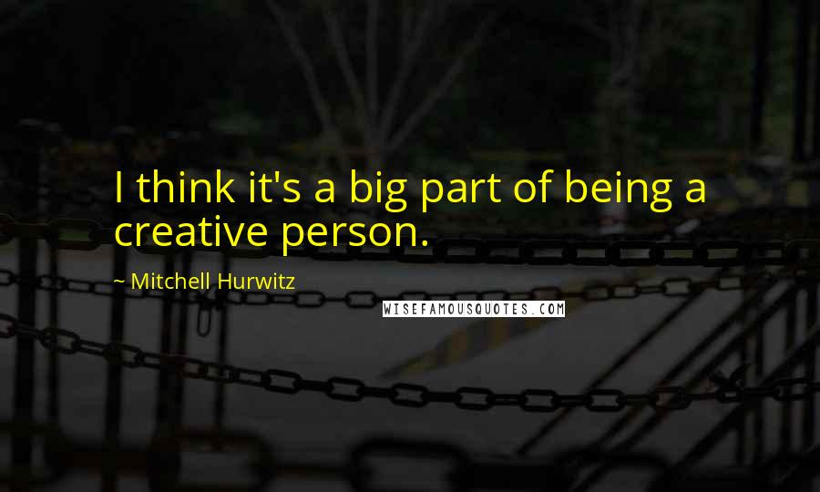 Mitchell Hurwitz quotes: I think it's a big part of being a creative person.