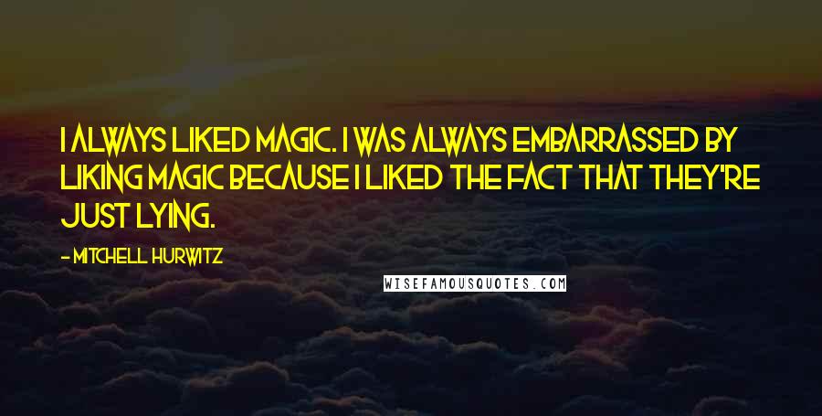 Mitchell Hurwitz quotes: I always liked magic. I was always embarrassed by liking magic because I liked the fact that they're just lying.