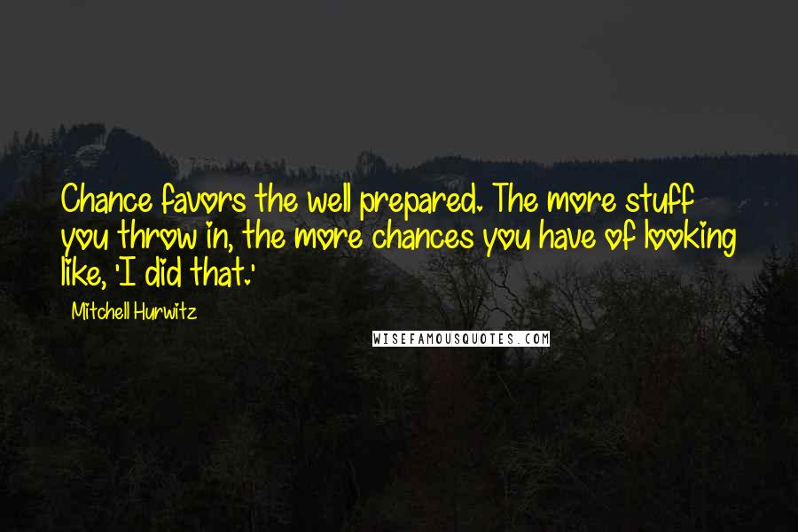 Mitchell Hurwitz quotes: Chance favors the well prepared. The more stuff you throw in, the more chances you have of looking like, 'I did that.'