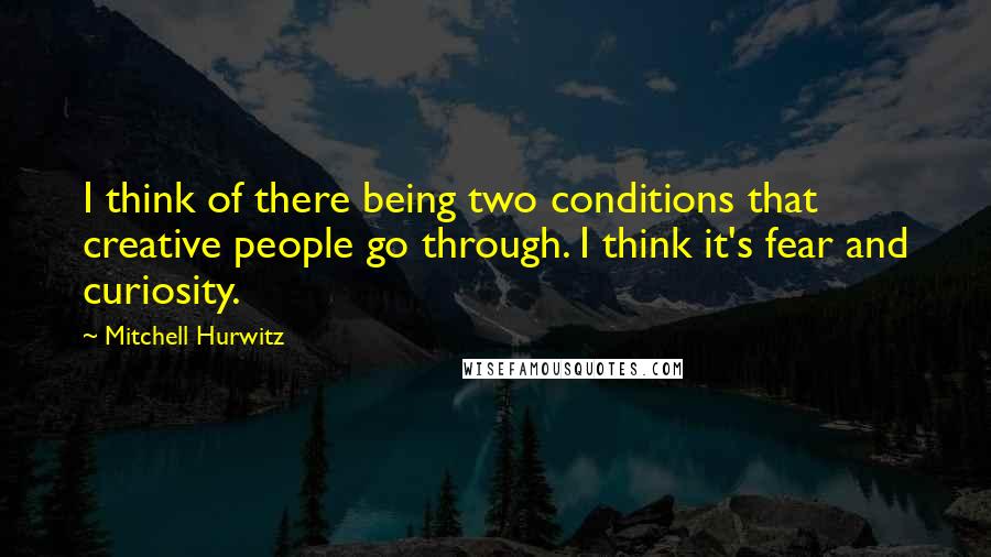 Mitchell Hurwitz quotes: I think of there being two conditions that creative people go through. I think it's fear and curiosity. Mitchell Hurwitz quotes: I think of there being two conditions that creative people go through. I think it's fear and curiosity.