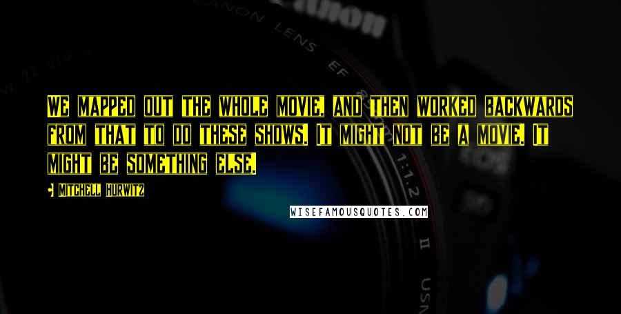 Mitchell Hurwitz quotes: We mapped out the whole movie, and then worked backwards from that to do these shows. It might not be a movie. It might be something else.