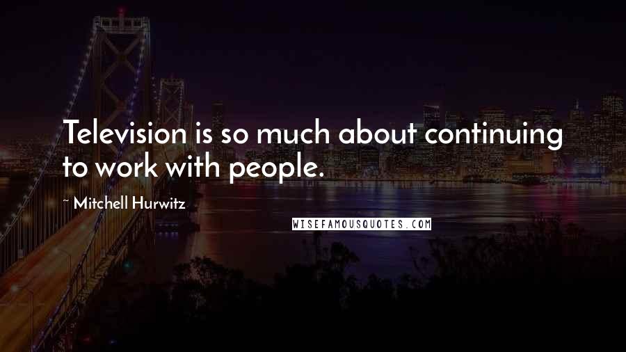 Mitchell Hurwitz quotes: Television is so much about continuing to work with people.