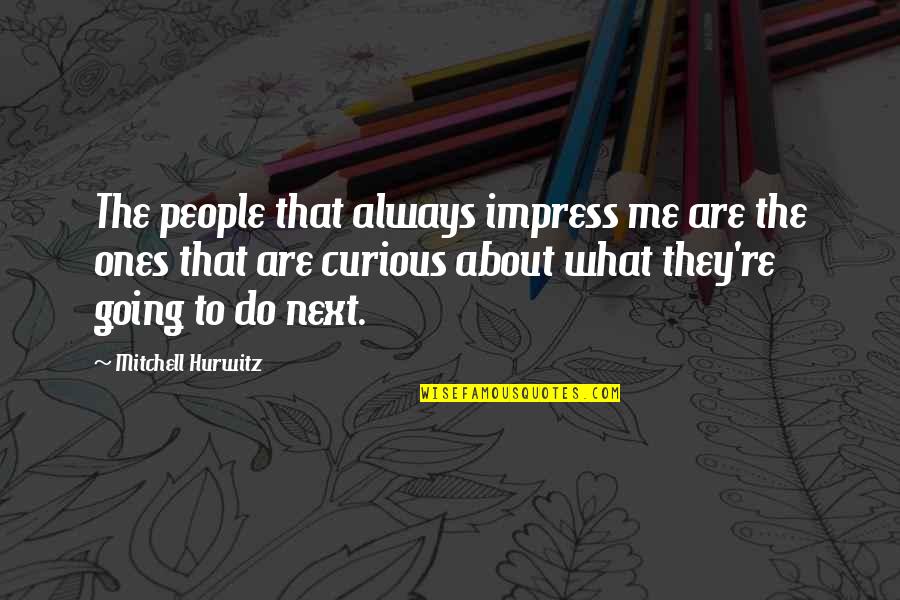 Mitchell Hurwitz Quotes By Mitchell Hurwitz: The people that always impress me are the Mitchell Hurwitz Quotes By Mitchell Hurwitz: The people that always impress me are the