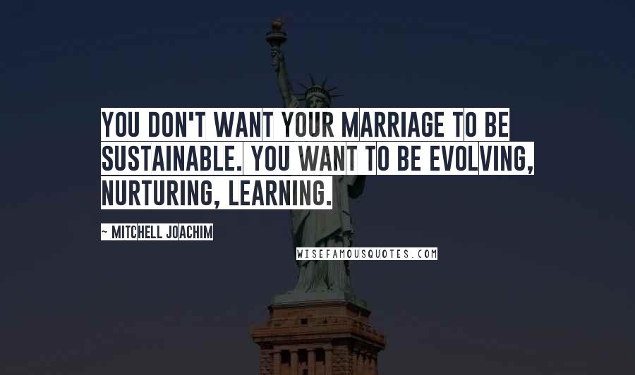 Mitchell Joachim quotes: You don't want your marriage to be sustainable. You want to be evolving, nurturing, learning.